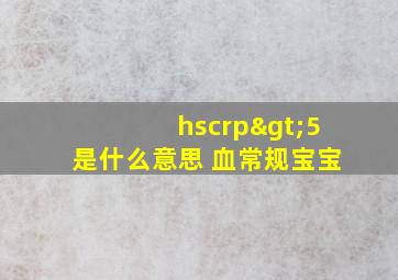 hscrp>5是什么意思 血常规宝宝